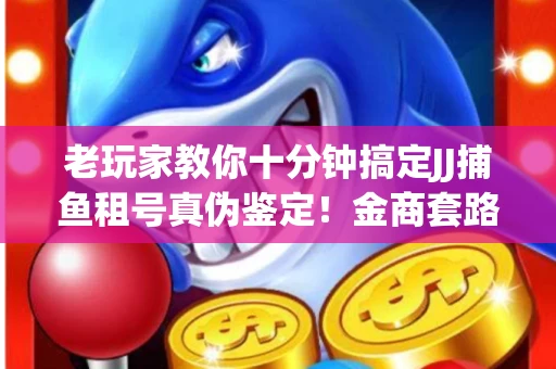 老玩家教你十分钟搞定JJ捕鱼租号真伪鉴定！金商套路避坑指南