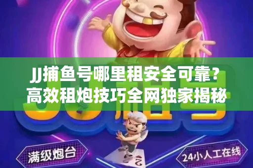 JJ捕鱼号哪里租安全可靠？高效租炮技巧全网独家揭秘