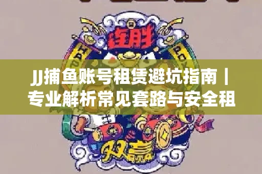 JJ捕鱼账号租赁避坑指南｜专业解析常见套路与安全租号法则