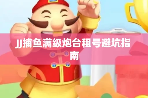 JJ捕鱼满级炮台租号避坑指南