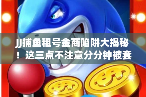 JJ捕鱼租号金商陷阱大揭秘！这三点不注意分分钟被套牢