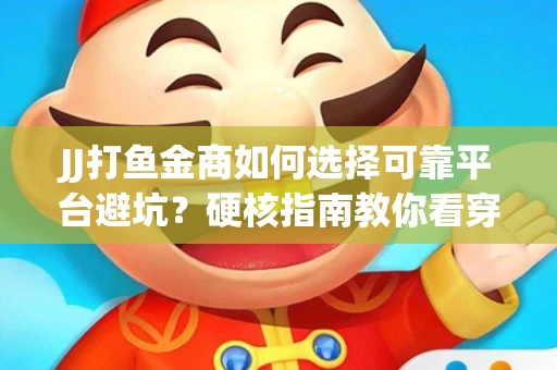 JJ打鱼金商如何选择可靠平台避坑？硬核指南教你看穿骗局保本金