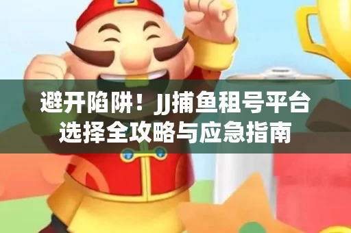 避开陷阱！JJ捕鱼租号平台选择全攻略与应急指南