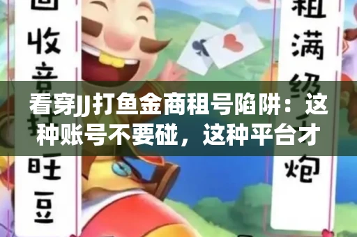 看穿JJ打鱼金商租号陷阱：这种账号不要碰，这种平台才靠谱